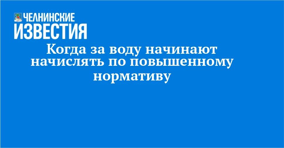 Когда за воду начинают начислять по повышенному нормативу